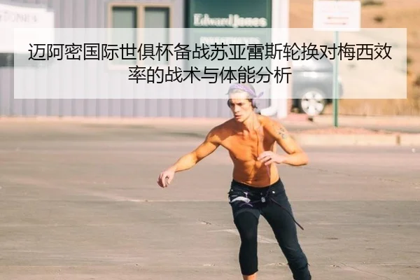 迈阿密国际世俱杯备战苏亚雷斯轮换对梅西效率的战术与体能分析