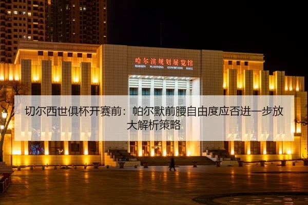 qie-er-xi-shi-ju-bei-kai-sai-qian-pa-er-mo-qian-yao-zi-you-du-ying-fou-jin-yi-bu-fang-da-jie-xi-ce-lve-2-837.jpg