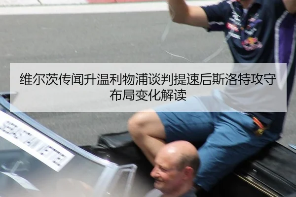维尔茨传闻升温利物浦谈判提速后斯洛特攻守布局变化解读