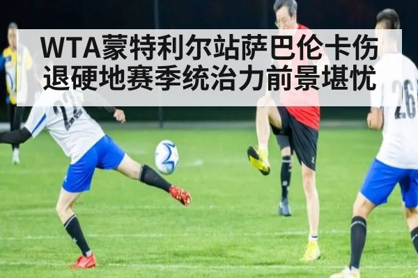 WTA蒙特利尔站萨巴伦卡伤退硬地赛季统治力前景堪忧
