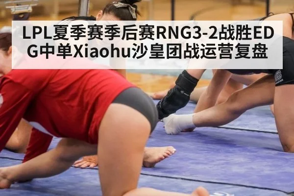 LPL夏季赛季后赛RNG3-2战胜EDG中单Xiaohu沙皇团战运营复盘
