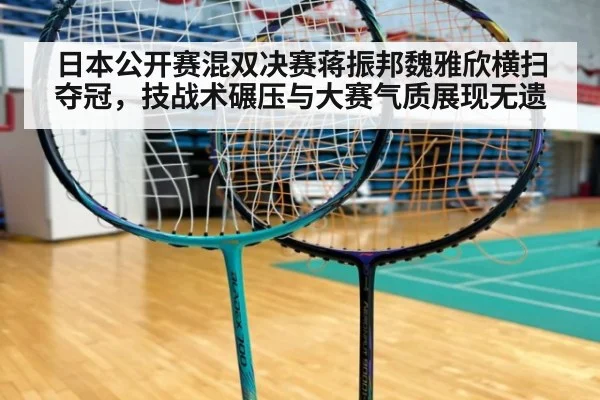 日本公开赛混双决赛蒋振邦魏雅欣横扫夺冠，技战术碾压与大赛气质展现无遗